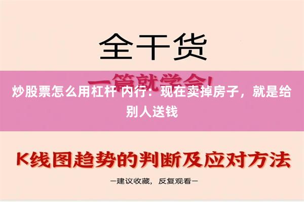 炒股票怎么用杠杆 内行：现在卖掉房子，就是给别人送钱