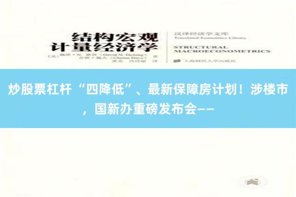 炒股票杠杆 “四降低”、最新保障房计划！涉楼市，国新办重磅发布会——