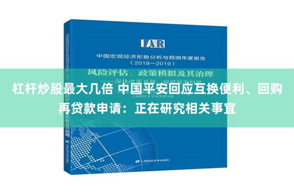 杠杆炒股最大几倍 中国平安回应互换便利、回购再贷款申请：正在研究相关事宜