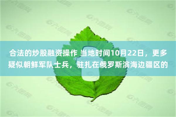 合法的炒股融资操作 当地时间10月22日，更多疑似朝鲜军队士兵，驻扎在俄罗斯滨海边疆区的