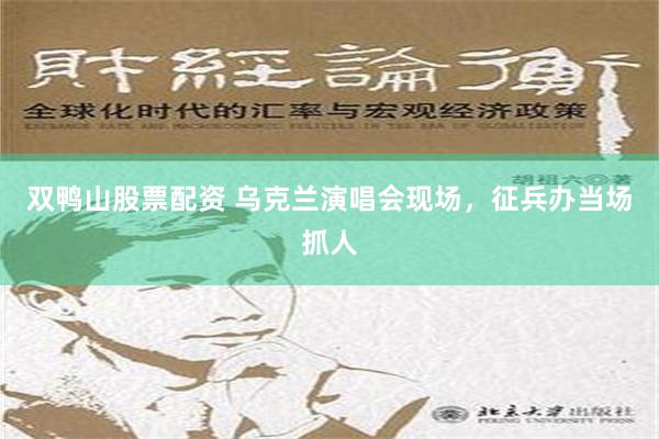 双鸭山股票配资 乌克兰演唱会现场，征兵办当场抓人