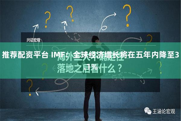 推荐配资平台 IMF：全球经济增长将在五年内降至3.1%