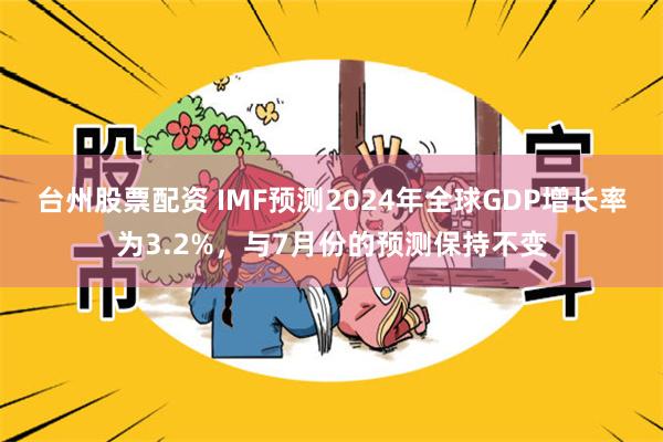 台州股票配资 IMF预测2024年全球GDP增长率为3.2%，与7月份的预测保持不变