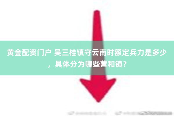 黄金配资门户 吴三桂镇守云南时额定兵力是多少，具体分为哪些营和镇？