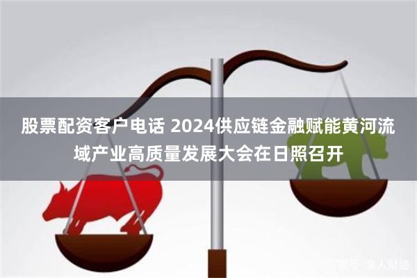 股票配资客户电话 2024供应链金融赋能黄河流域产业高质量发展大会在日照召开