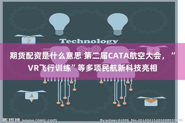 期货配资是什么意思 第二届CATA航空大会，“VR飞行训练”等多项民航新科技亮相