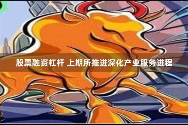 股票融资杠杆 上期所推进深化产业服务进程