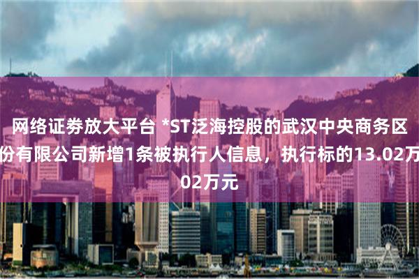 网络证劵放大平台 *ST泛海控股的武汉中央商务区股份有限公司新增1条被执行人信息，执行标的13.02万元