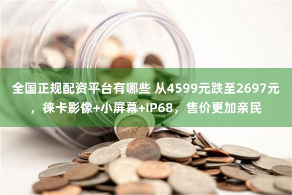 全国正规配资平台有哪些 从4599元跌至2697元，徕卡影像+小屏幕+IP68，售价更加亲民