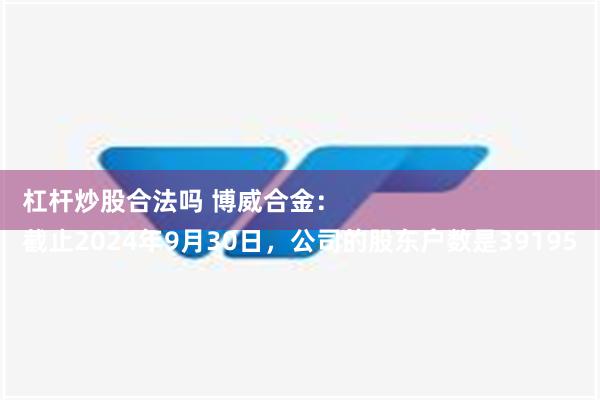 杠杆炒股合法吗 博威合金：
截止2024年9月30日，公司的股东户数是39195