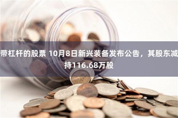 带杠杆的股票 10月8日新兴装备发布公告，其股东减持116.68万股