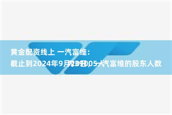 黄金配资线上 一汽富维：
截止到2024年9月20日，一汽富维的股东人数为39005人