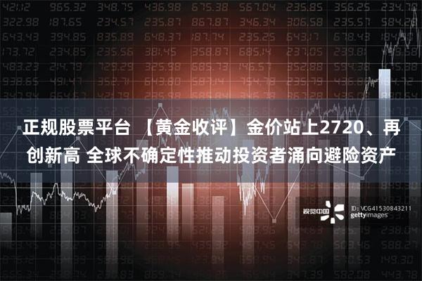 正规股票平台 【黄金收评】金价站上2720、再创新高 全球不确定性推动投资者涌向避险资产