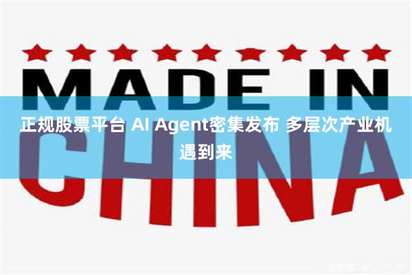 正规股票平台 AI Agent密集发布 多层次产业机遇到来