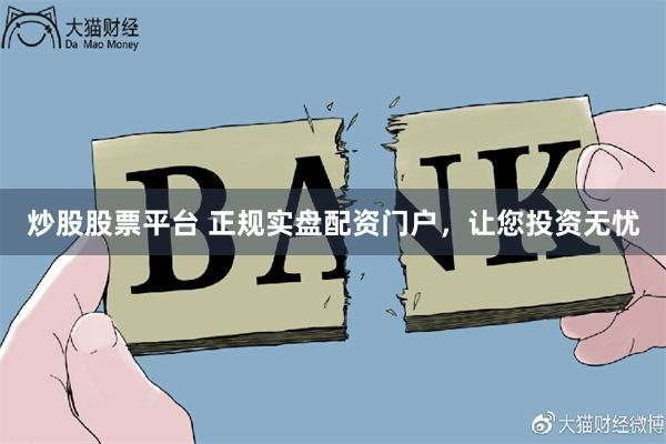 炒股股票平台 正规实盘配资门户，让您投资无忧