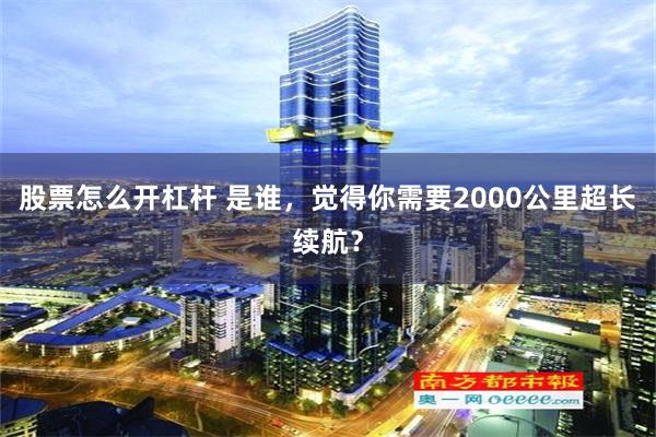 股票怎么开杠杆 是谁，觉得你需要2000公里超长续航？