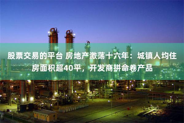 股票交易的平台 房地产激荡十六年：城镇人均住房面积超40平，开发商拼命卷产品