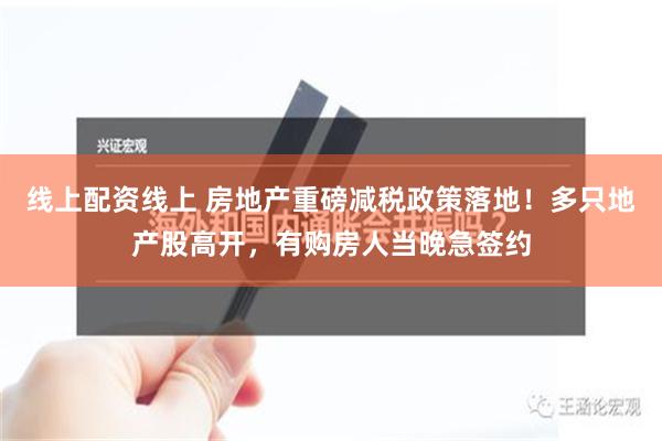 线上配资线上 房地产重磅减税政策落地！多只地产股高开，有购房人当晚急签约