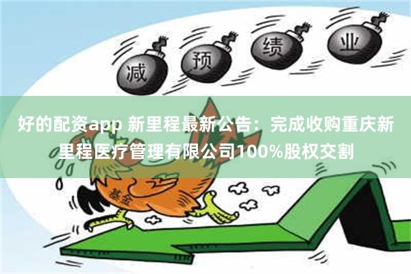 好的配资app 新里程最新公告：完成收购重庆新里程医疗管理有限公司100%股权交割