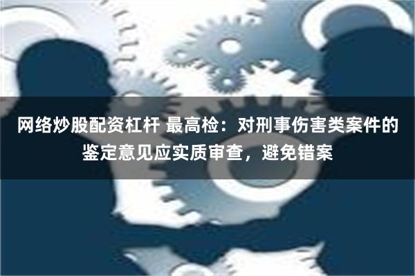 网络炒股配资杠杆 最高检：对刑事伤害类案件的鉴定意见应实质审查，避免错案