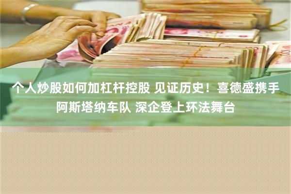 个人炒股如何加杠杆控股 见证历史！喜德盛携手阿斯塔纳车队 深企登上环法舞台