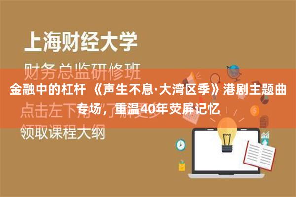 金融中的杠杆 《声生不息·大湾区季》港剧主题曲专场，重温40年荧屏记忆