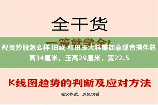 配资炒股怎么样 旧藏 和田玉大料雕如意观音摆件总高34厘米，玉高29厘米，宽22.5