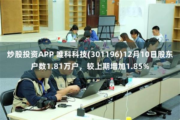 炒股投资APP 唯科科技(301196)12月10日股东户数1.81万户，较上期增加1.85%