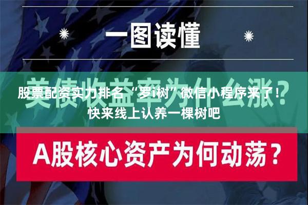 股票配资实力排名 “罗i树”微信小程序来了！ 快来线上认养一棵树吧