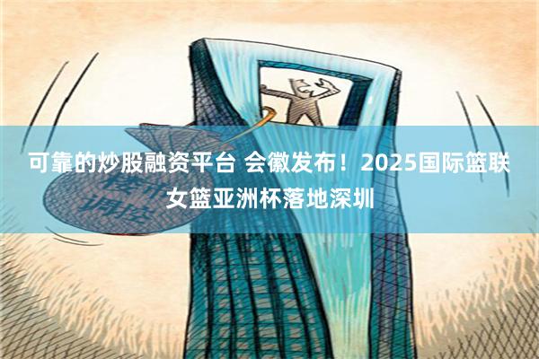 可靠的炒股融资平台 会徽发布！2025国际篮联女篮亚洲杯落地深圳