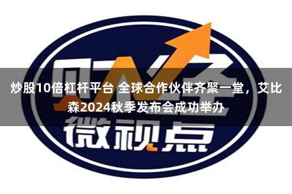 炒股10倍杠杆平台 全球合作伙伴齐聚一堂，艾比森2024秋季发布会成功举办