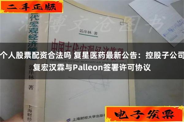 个人股票配资合法吗 复星医药最新公告：控股子公司复宏汉霖与Palleon签署许可协议