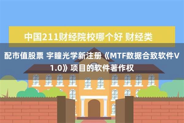 配市值股票 宇瞳光学新注册《MTF数据合致软件V1.0》项目的软件著作权