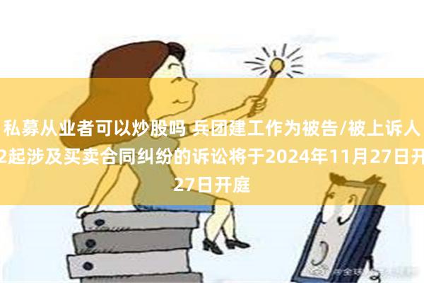 私募从业者可以炒股吗 兵团建工作为被告/被上诉人的2起涉及买卖合同纠纷的诉讼将于2024年11月27日开庭