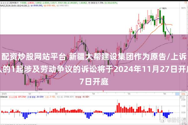 配资炒股网站平台 新疆大帮建设集团作为原告/上诉人的1起涉及劳动争议的诉讼将于2024年11月27日开庭