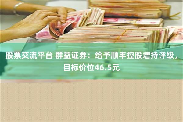 股票交流平台 群益证券：给予顺丰控股增持评级，目标价位46.5元