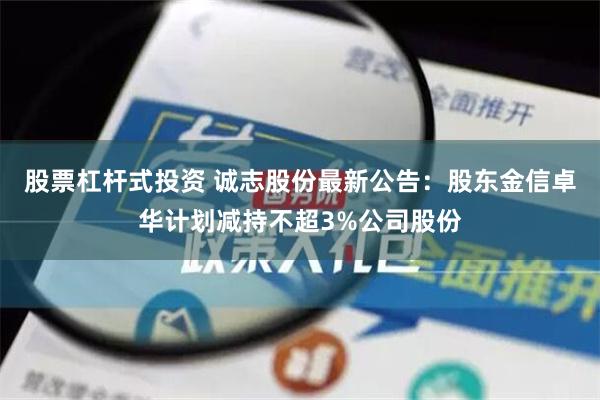 股票杠杆式投资 诚志股份最新公告：股东金信卓华计划减持不超3%公司股份