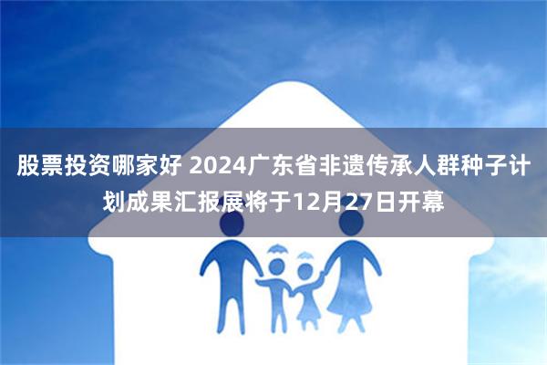 股票投资哪家好 2024广东省非遗传承人群种子计划成果汇报展将于12月27日开幕