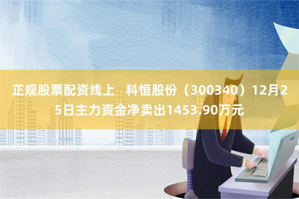 正规股票配资线上   科恒股份（300340）12月25日主力资金净卖出1453.90万元