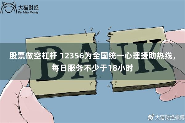 股票做空杠杆 12356为全国统一心理援助热线，每日服务不少于18小时