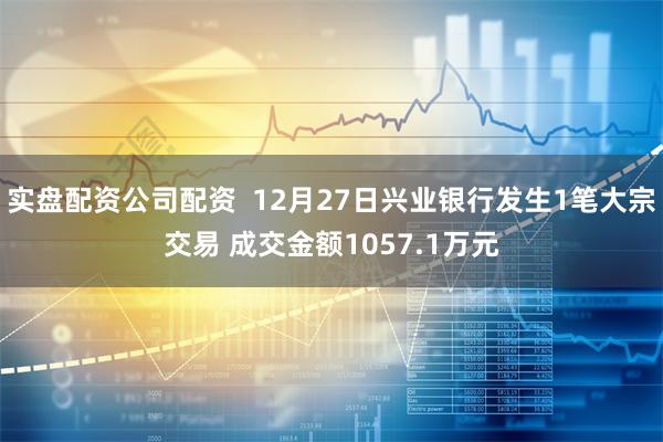 实盘配资公司配资  12月27日兴业银行发生1笔大宗交易 成交金额1057.1万元