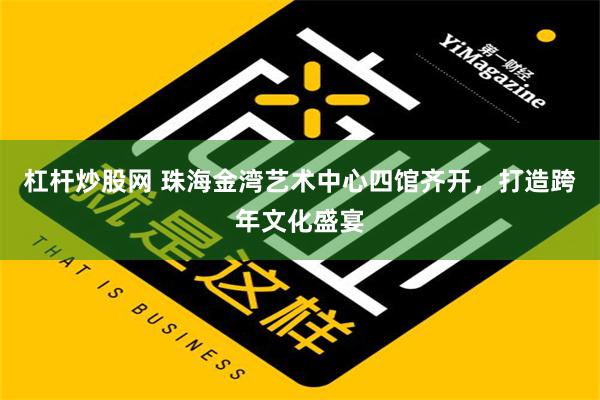 杠杆炒股网 珠海金湾艺术中心四馆齐开，打造跨年文化盛宴