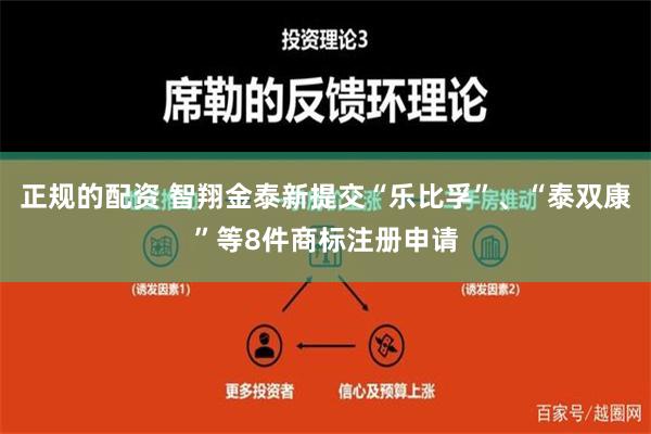 正规的配资 智翔金泰新提交“乐比孚”、“泰双康”等8件商标注册申请