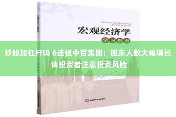 炒股加杠杆吗 6连板中百集团：股东人数大幅增长 请投资者注意投资风险