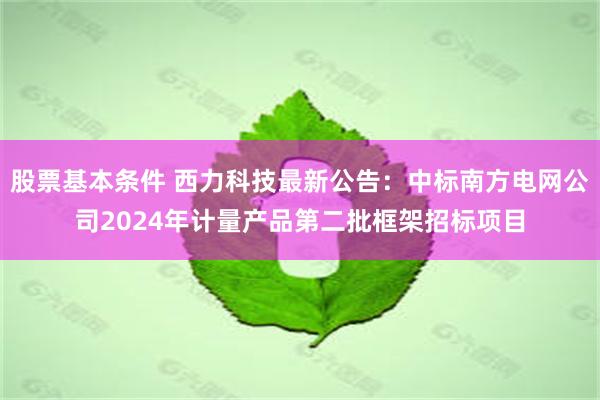 股票基本条件 西力科技最新公告：中标南方电网公司2024年计量产品第二批框架招标项目