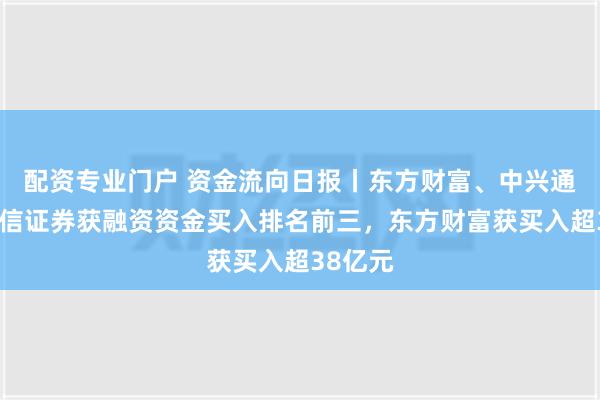 配资专业门户 资金流向日报丨东方财富、中兴通讯、中信证券获融资资金买入排名前三，东方财富获买入超38亿元