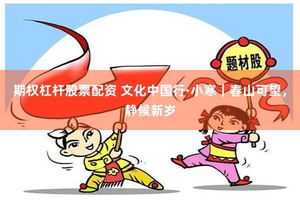 期权杠杆股票配资 文化中国行·小寒｜春山可望，静候新岁