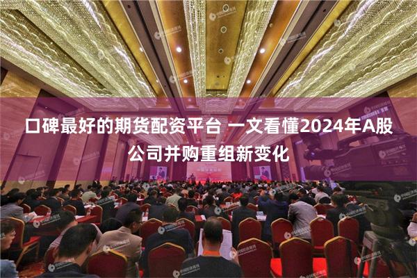 口碑最好的期货配资平台 一文看懂2024年A股公司并购重组新变化