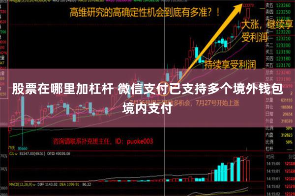 股票在哪里加杠杆 微信支付已支持多个境外钱包境内支付