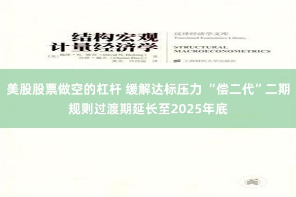 美股股票做空的杠杆 缓解达标压力 “偿二代”二期规则过渡期延长至2025年底